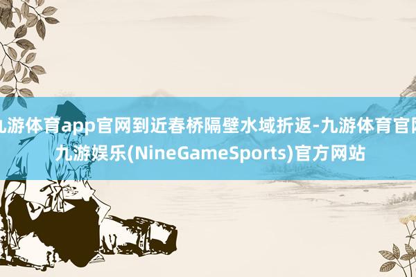 九游体育app官网到近春桥隔壁水域折返-九游体育官网 九游娱乐(NineGameSports)官方网站