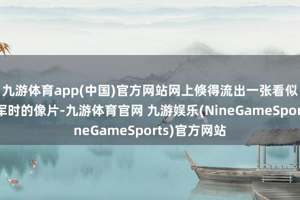 九游体育app(中国)官方网站网上倏得流出一张看似是谢浩男参军时的像片-九游体育官网 九游娱乐(NineGameSports)官方网站