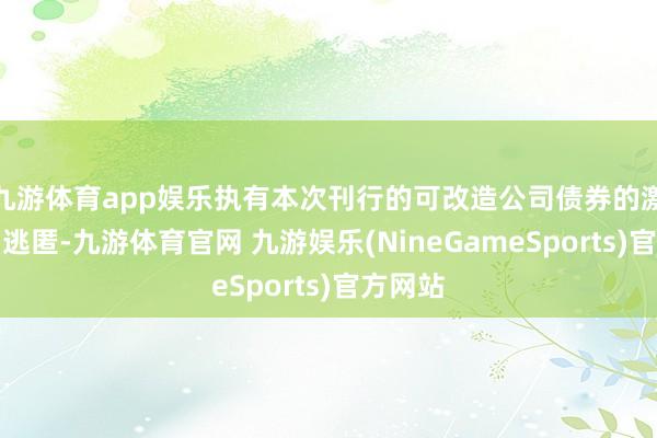 九游体育app娱乐执有本次刊行的可改造公司债券的激动应当逃匿-九游体育官网 九游娱乐(NineGameSports)官方网站