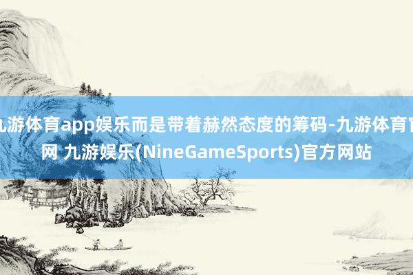 九游体育app娱乐而是带着赫然态度的筹码-九游体育官网 九游娱乐(NineGameSports)官方网站