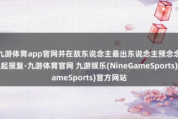 九游体育app官网并在敌东说念主最出东说念主预念念的时候发起报复-九游体育官网 九游娱乐(NineGameSports)官方网站