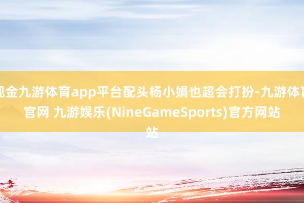 现金九游体育app平台配头杨小娟也超会打扮-九游体育官网 九游娱乐(NineGameSports)官方网站