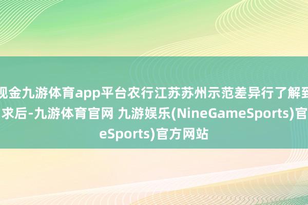 现金九游体育app平台农行江苏苏州示范差异行了解到这一需求后-九游体育官网 九游娱乐(NineGameSports)官方网站