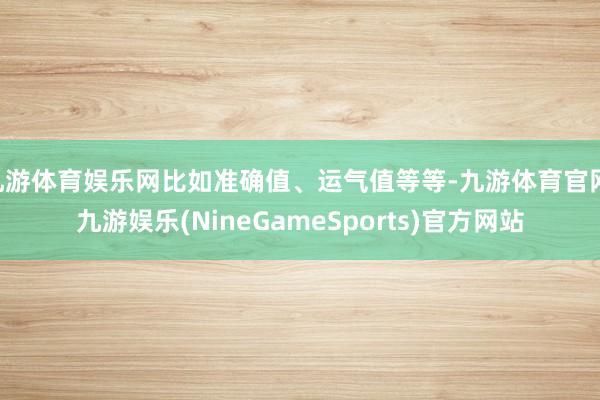 九游体育娱乐网比如准确值、运气值等等-九游体育官网 九游娱乐(NineGameSports)官方网站