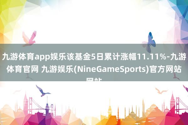 九游体育app娱乐该基金5日累计涨幅11.11%-九游体育官网 九游娱乐(NineGameSports)官方网站