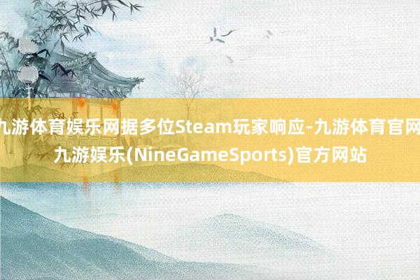 九游体育娱乐网据多位Steam玩家响应-九游体育官网 九游娱乐(NineGameSports)官方网站