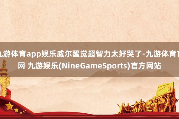 九游体育app娱乐威尔醒觉超智力太好哭了-九游体育官网 九游娱乐(NineGameSports)官方网站
