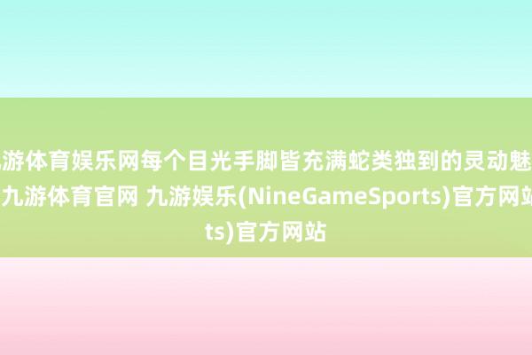 九游体育娱乐网每个目光手脚皆充满蛇类独到的灵动魅惑-九游体育官网 九游娱乐(NineGameSports)官方网站