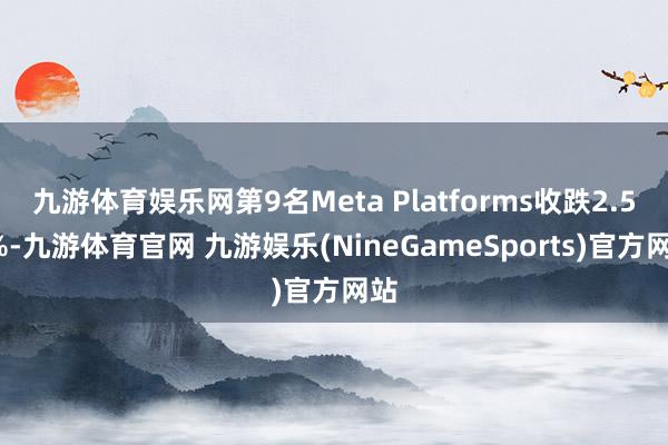 九游体育娱乐网第9名Meta Platforms收跌2.56%-九游体育官网 九游娱乐(NineGameSports)官方网站
