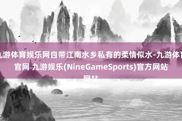 九游体育娱乐网自带江南水乡私有的柔情似水-九游体育官网 九游娱乐(NineGameSports)官方网站