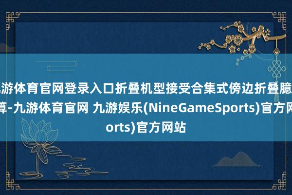 九游体育官网登录入口折叠机型接受合集式傍边折叠臆测打算-九游体育官网 九游娱乐(NineGameSports)官方网站