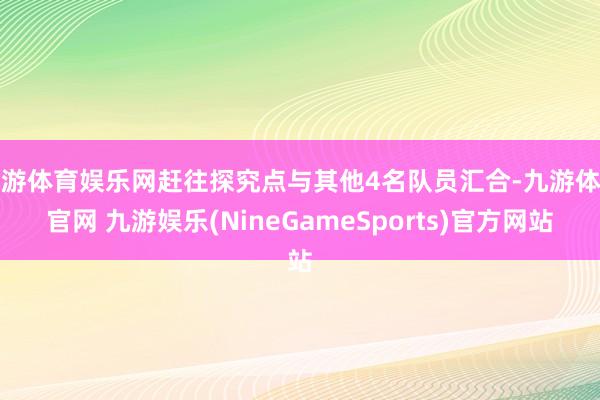 九游体育娱乐网赶往探究点与其他4名队员汇合-九游体育官网 九游娱乐(NineGameSports)官方网站