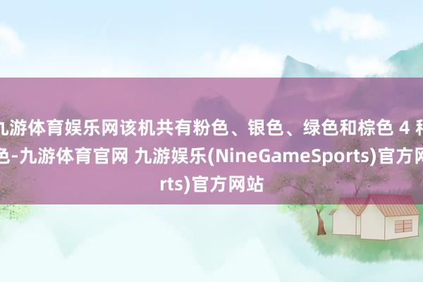 九游体育娱乐网该机共有粉色、银色、绿色和棕色 4 种配色-九游体育官网 九游娱乐(NineGameSports)官方网站