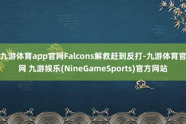 九游体育app官网Falcons解救赶到反打-九游体育官网 九游娱乐(NineGameSports)官方网站