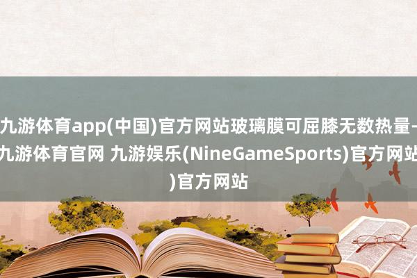 九游体育app(中国)官方网站玻璃膜可屈膝无数热量-九游体育官网 九游娱乐(NineGameSports)官方网站