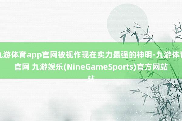 九游体育app官网被视作现在实力最强的神明-九游体育官网 九游娱乐(NineGameSports)官方网站