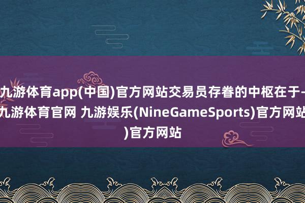 九游体育app(中国)官方网站交易员存眷的中枢在于-九游体育官网 九游娱乐(NineGameSports)官方网站