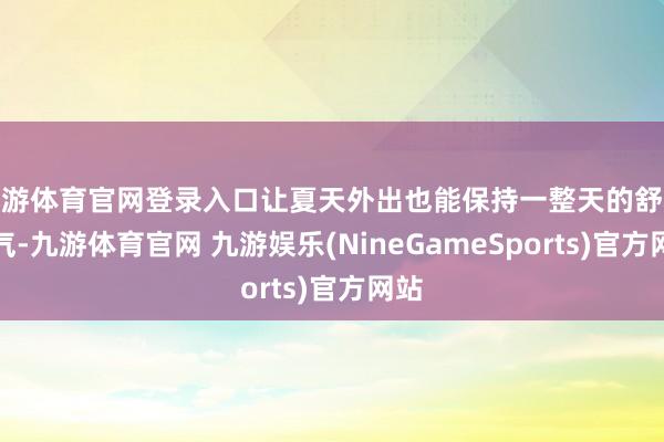 九游体育官网登录入口让夏天外出也能保持一整天的舒心透气-九游体育官网 九游娱乐(NineGameSports)官方网站