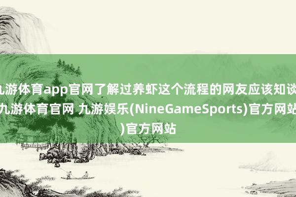 九游体育app官网了解过养虾这个流程的网友应该知谈-九游体育官网 九游娱乐(NineGameSports)官方网站