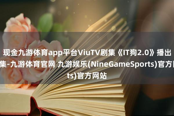 现金九游体育app平台ViuTV剧集《IT狗2.0》播出第5集-九游体育官网 九游娱乐(NineGameSports)官方网站