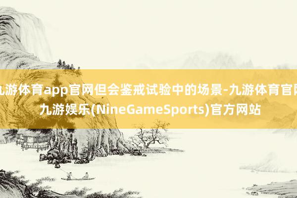 九游体育app官网但会鉴戒试验中的场景-九游体育官网 九游娱乐(NineGameSports)官方网站