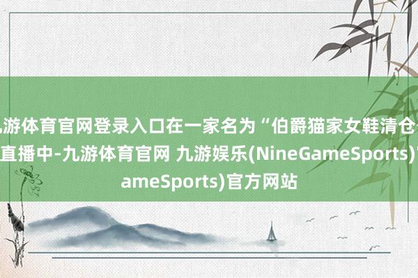 九游体育官网登录入口在一家名为“伯爵猫家女鞋清仓号”的一场直播中-九游体育官网 九游娱乐(NineGameSports)官方网站