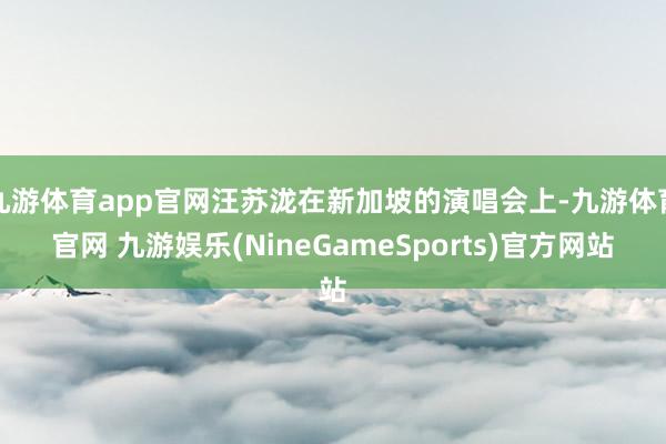九游体育app官网汪苏泷在新加坡的演唱会上-九游体育官网 九游娱乐(NineGameSports)官方网站