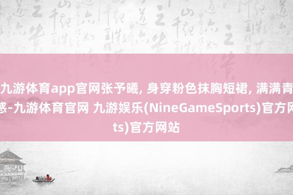 九游体育app官网张予曦, 身穿粉色抹胸短裙, 满满青娥感-九游体育官网 九游娱乐(NineGameSports)官方网站