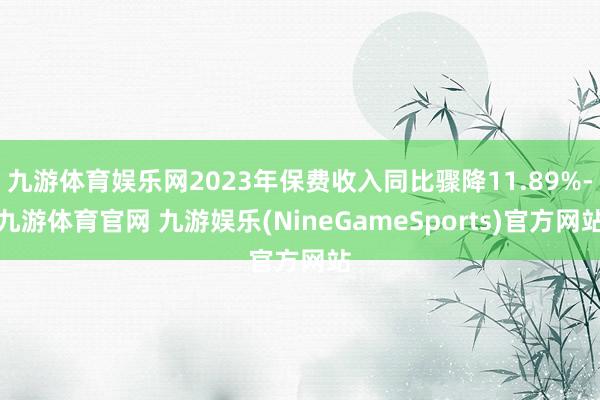 九游体育娱乐网2023年保费收入同比骤降11.89%-九游体育官网 九游娱乐(NineGameSports)官方网站