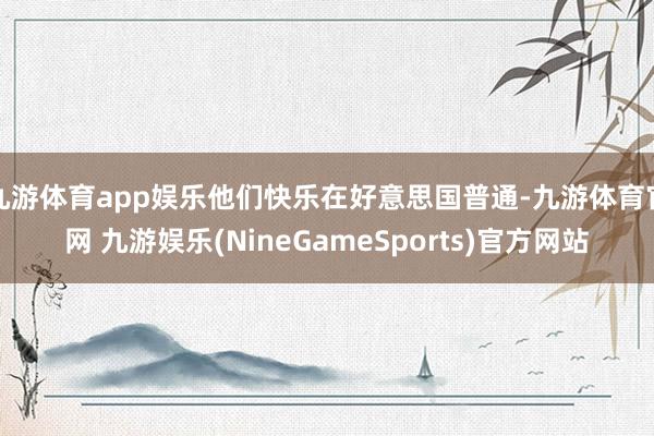 九游体育app娱乐他们快乐在好意思国普通-九游体育官网 九游娱乐(NineGameSports)官方网站