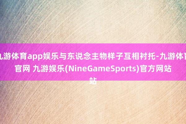 九游体育app娱乐与东说念主物样子互相衬托-九游体育官网 九游娱乐(NineGameSports)官方网站
