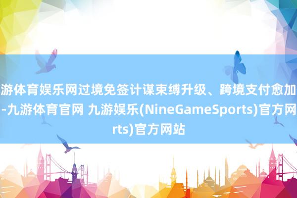 九游体育娱乐网过境免签计谋束缚升级、跨境支付愈加便利-九游体育官网 九游娱乐(NineGameSports)官方网站