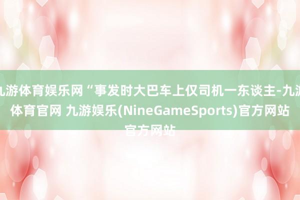 九游体育娱乐网“事发时大巴车上仅司机一东谈主-九游体育官网 九游娱乐(NineGameSports)官方网站