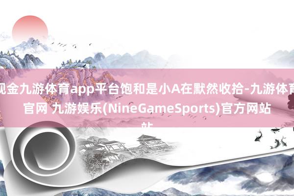 现金九游体育app平台饱和是小A在默然收拾-九游体育官网 九游娱乐(NineGameSports)官方网站