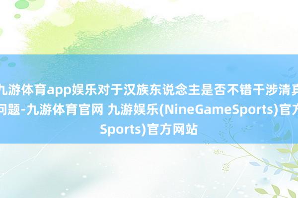 九游体育app娱乐对于汉族东说念主是否不错干涉清真寺的问题-九游体育官网 九游娱乐(NineGameSports)官方网站