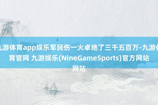 九游体育app娱乐军民伤一火卓绝了三千五百万-九游体育官网 九游娱乐(NineGameSports)官方网站