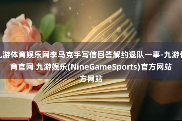 九游体育娱乐网李马克手写信回答解约退队一事-九游体育官网 九游娱乐(NineGameSports)官方网站