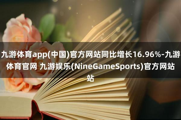 九游体育app(中国)官方网站同比增长16.96%-九游体育官网 九游娱乐(NineGameSports)官方网站