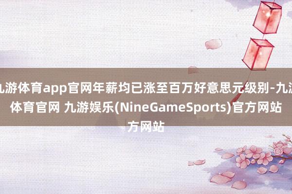 九游体育app官网年薪均已涨至百万好意思元级别-九游体育官网 九游娱乐(NineGameSports)官方网站
