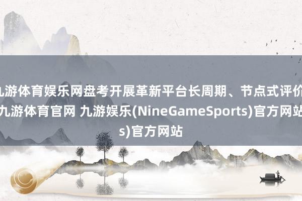 九游体育娱乐网盘考开展革新平台长周期、节点式评价-九游体育官网 九游娱乐(NineGameSports)官方网站