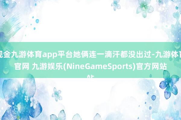 现金九游体育app平台她俩连一滴汗都没出过-九游体育官网 九游娱乐(NineGameSports)官方网站