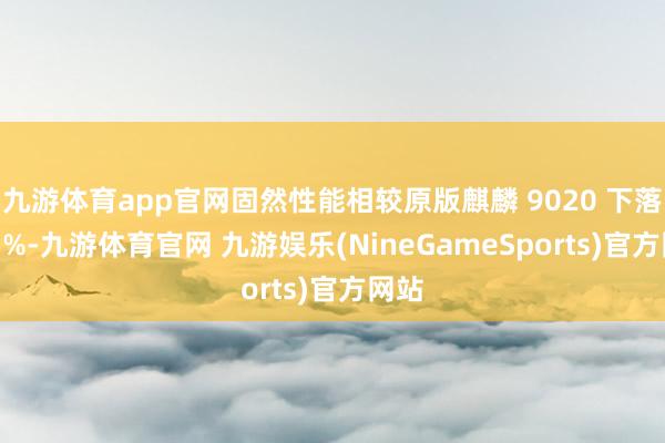 九游体育app官网固然性能相较原版麒麟 9020 下落约 5%-九游体育官网 九游娱乐(NineGameSports)官方网站