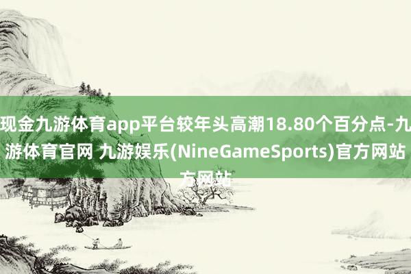 现金九游体育app平台较年头高潮18.80个百分点-九游体育官网 九游娱乐(NineGameSports)官方网站