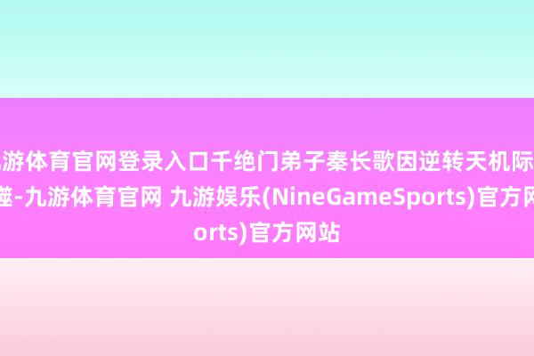 九游体育官网登录入口千绝门弟子秦长歌因逆转天机际遇反噬-九游体育官网 九游娱乐(NineGameSports)官方网站