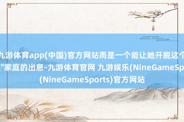 九游体育app(中国)官方网站而是一个能让她开脱这个