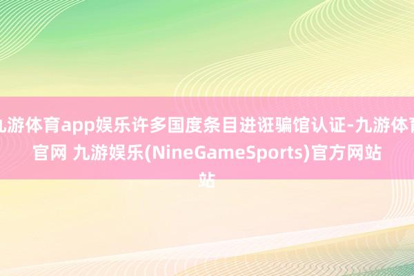九游体育app娱乐许多国度条目进诳骗馆认证-九游体育官网 九游娱乐(NineGameSports)官方网站