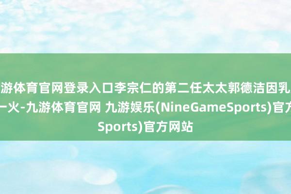九游体育官网登录入口李宗仁的第二任太太郭德洁因乳腺癌死一火-九游体育官网 九游娱乐(NineGameSports)官方网站