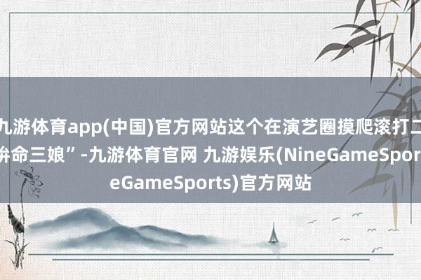 九游体育app(中国)官方网站这个在演艺圈摸爬滚打二十多年的“拚命三娘”-九游体育官网 九游娱乐(NineGameSports)官方网站