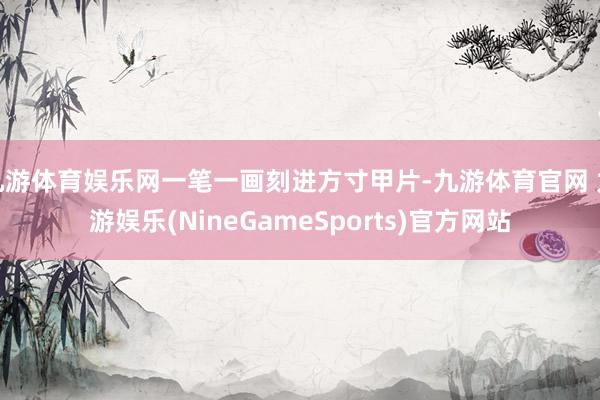 九游体育娱乐网一笔一画刻进方寸甲片-九游体育官网 九游娱乐(NineGameSports)官方网站