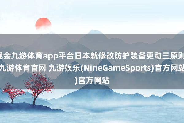现金九游体育app平台日本就修改防护装备更动三原则-九游体育官网 九游娱乐(NineGameSports)官方网站